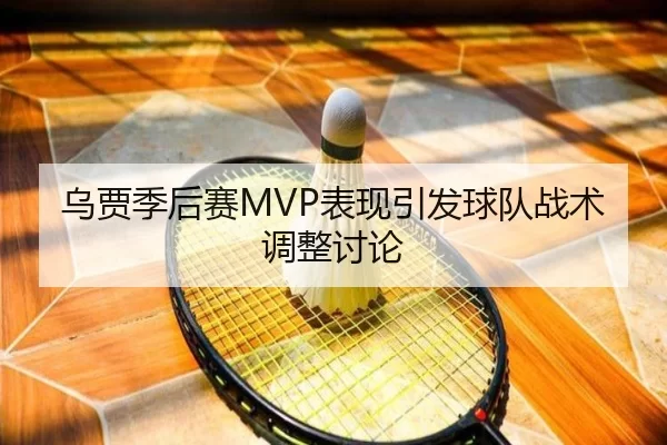 乌贾季后赛MVP表现引发球队战术调整讨论